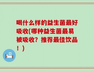 喝什么样的益生菌最好吸收(哪种益生菌最易被吸收？推荐最佳饮品！)