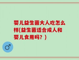 婴儿益生菌大人吃怎么样(益生菌适合成人和婴儿食用吗？)