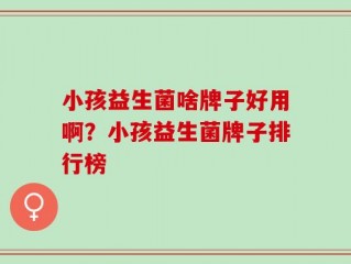 小孩益生菌啥牌子好用啊？小孩益生菌牌子排行榜