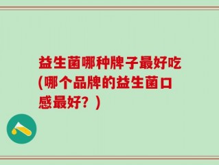 益生菌哪种牌子最好吃(哪个品牌的益生菌口感最好？)