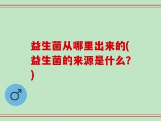 益生菌从哪里出来的(益生菌的来源是什么？)