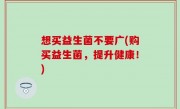 想买益生菌不要广(购买益生菌，提升健康！)