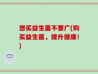 想买益生菌不要广(购买益生菌，提升健康！)