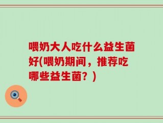 喂奶大人吃什么益生菌好(喂奶期间，推荐吃哪些益生菌？)