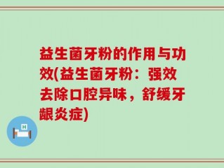 益生菌牙粉的作用与功效(益生菌牙粉：强效去除口腔异味，舒缓牙龈炎症)