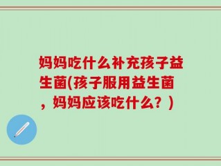 妈妈吃什么补充孩子益生菌(孩子服用益生菌，妈妈应该吃什么？)