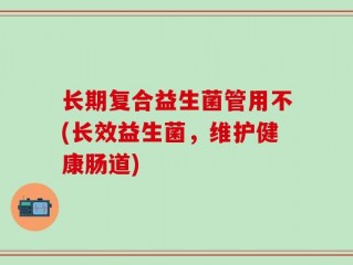 长期复合益生菌管用不(长效益生菌，维护健康肠道)