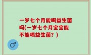 一岁七个月能喝益生菌吗(一岁七个月宝宝能不能喝益生菌？)