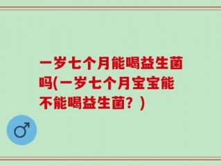 一岁七个月能喝益生菌吗(一岁七个月宝宝能不能喝益生菌？)