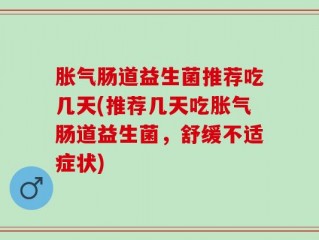 胀气肠道益生菌推荐吃几天(推荐几天吃胀气肠道益生菌，舒缓不适症状)