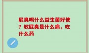 屁臭喝什么益生菌好使？放屁臭是什么病，吃什么药