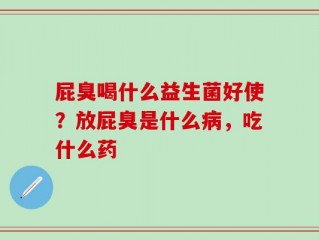 屁臭喝什么益生菌好使？放屁臭是什么病，吃什么药