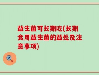 益生菌可长期吃(长期食用益生菌的益处及注意事项)