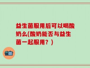 益生菌服用后可以喝酸奶么(酸奶能否与益生菌一起服用？)