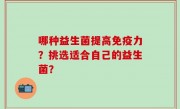 哪种益生菌提高免疫力？挑选适合自己的益生菌？