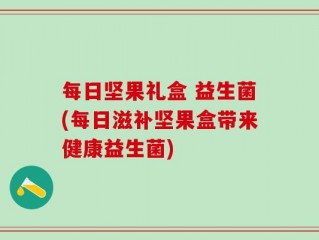 每日坚果礼盒 益生菌(每日滋补坚果盒带来健康益生菌)
