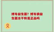搏导益生菌？博导狼益生菌冻干粉是正品吗