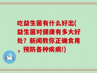 吃益生菌有什么好出(益生菌对健康有多大好处？新闻教你正确食用，预防各种疾病!)