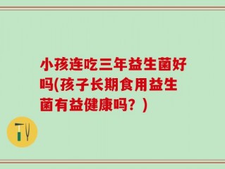 小孩连吃三年益生菌好吗(孩子长期食用益生菌有益健康吗？)