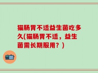 猫肠胃不适益生菌吃多久(猫肠胃不适，益生菌需长期服用？)