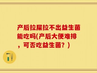 产后拉屎拉不出益生菌能吃吗(产后大便难排，可否吃益生菌？)