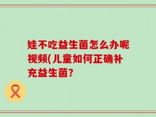 娃不吃益生菌怎么办呢视频(儿童如何正确补充益生菌？