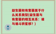 益生菌和有害菌属于什么关系类型(益生菌与有害菌的相互关系：谁与谁斗转星移？)