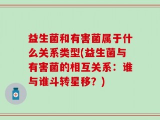 益生菌和有害菌属于什么关系类型(益生菌与有害菌的相互关系：谁与谁斗转星移？)