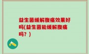 益生菌缓解腹痛效果好吗(益生菌能缓解腹痛吗？)