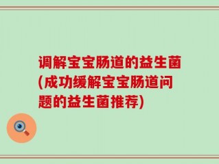 调解宝宝肠道的益生菌(成功缓解宝宝肠道问题的益生菌推荐)
