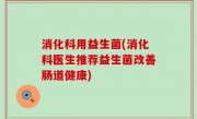消化科用益生菌(消化科医生推荐益生菌改善肠道健康)