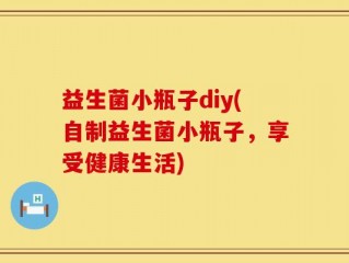 益生菌小瓶子diy(自制益生菌小瓶子，享受健康生活)