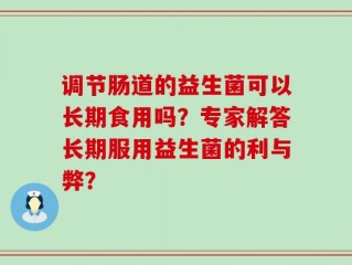 调节肠道的益生菌可以长期食用吗？专家解答长期服用益生菌的利与弊？