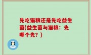 先吃猫粮还是先吃益生菌(益生菌与猫粮：先哪个先？)