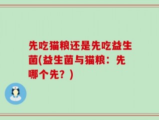 先吃猫粮还是先吃益生菌(益生菌与猫粮：先哪个先？)