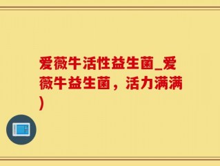 爱薇牛活性益生菌_爱薇牛益生菌，活力满满)