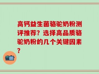 高钙益生菌骆驼奶粉测评推荐？选择高品质骆驼奶粉的几个关键因素？
