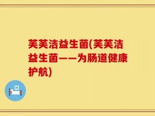 芙芙洁益生菌(芙芙洁益生菌——为肠道健康护航)