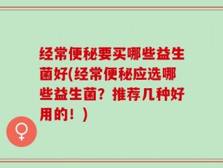 经常便秘要买哪些益生菌好(经常便秘应选哪些益生菌？推荐几种好用的！)