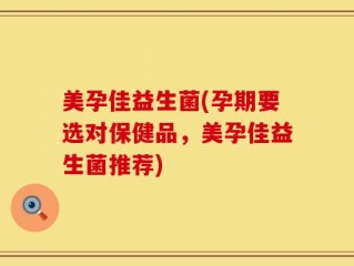 美孕佳益生菌(孕期要选对保健品，美孕佳益生菌推荐)