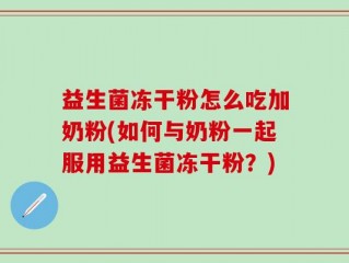 益生菌冻干粉怎么吃加奶粉(如何与奶粉一起服用益生菌冻干粉？)