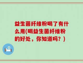 益生菌纤维粉喝了有什么用(喝益生菌纤维粉的好处，你知道吗？)