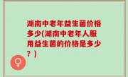 湖南中老年益生菌价格多少(湖南中老年人服用益生菌的价格是多少？)