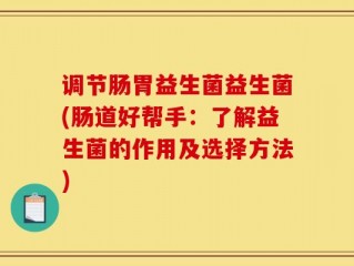 调节肠胃益生菌益生菌(肠道好帮手：了解益生菌的作用及选择方法)