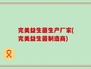 完美益生菌生产厂家(完美益生菌制造商)