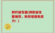 四杆益生菌(四款益生菌推荐，助你增强免疫力！)