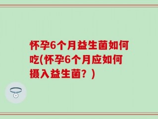 怀孕6个月益生菌如何吃(怀孕6个月应如何摄入益生菌？)