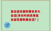 复合益生菌粉要食多久合适(多长时间食用复合益生菌粉最合适？)