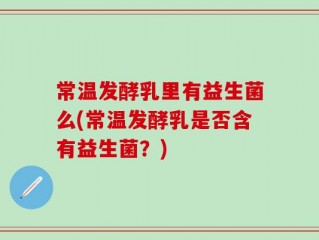 常温发酵乳里有益生菌么(常温发酵乳是否含有益生菌？)