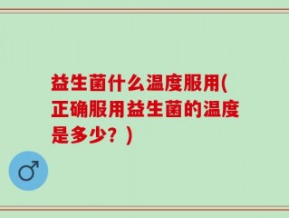 益生菌什么温度服用(正确服用益生菌的温度是多少？)